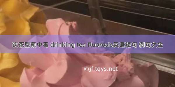 饮茶型氟中毒 drinking tea fluorosis英语短句 例句大全