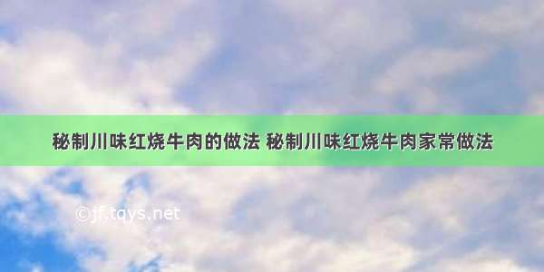 秘制川味红烧牛肉的做法 秘制川味红烧牛肉家常做法