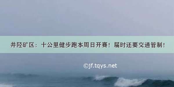 井陉矿区：十公里健步跑本周日开赛！届时还要交通管制！