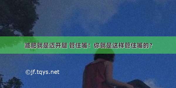 减肥就是迈开腿 管住嘴！你就是这样管住嘴的？