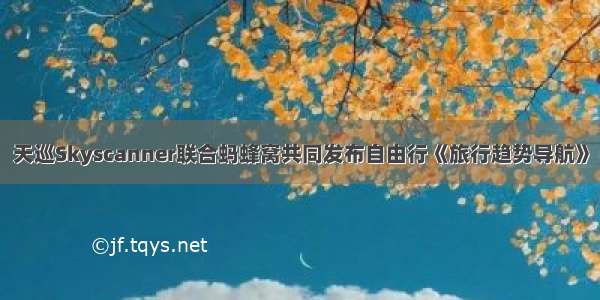 天巡Skyscanner联合蚂蜂窝共同发布自由行《旅行趋势导航》