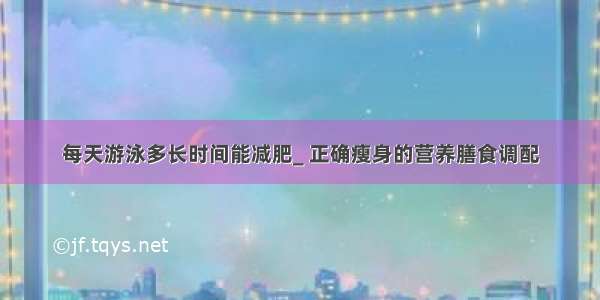 每天游泳多长时间能减肥_ 正确瘦身的营养膳食调配