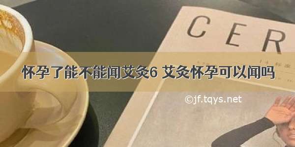 怀孕了能不能闻艾灸6 艾灸怀孕可以闻吗