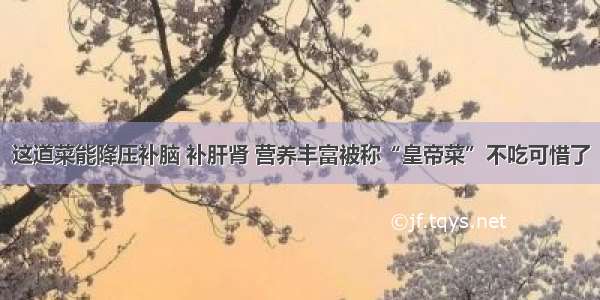 这道菜能降压补脑 补肝肾 营养丰富被称“皇帝菜”不吃可惜了