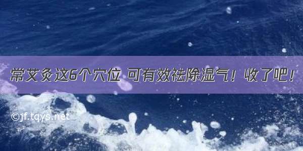 常艾灸这6个穴位 可有效祛除湿气！收了吧！