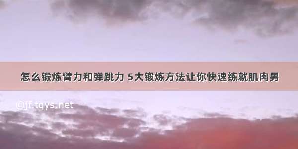 怎么锻炼臂力和弹跳力 5大锻炼方法让你快速练就肌肉男