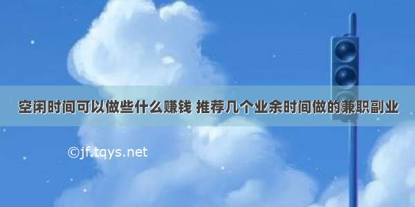 空闲时间可以做些什么赚钱 推荐几个业余时间做的兼职副业