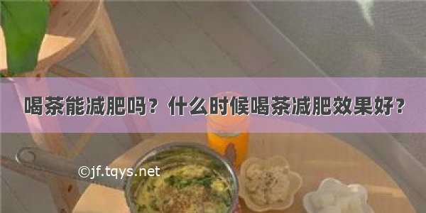 喝茶能减肥吗？什么时候喝茶减肥效果好？