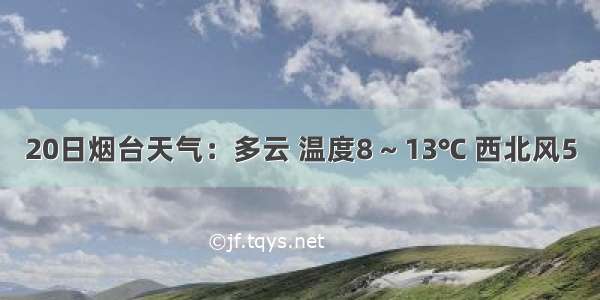 20日烟台天气：多云 温度8 ~ 13℃ 西北风5