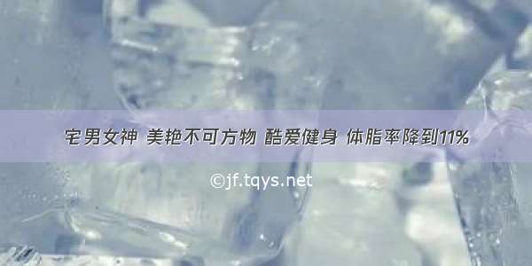 宅男女神 美艳不可方物 酷爱健身 体脂率降到11%