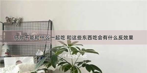 钙片不能和什么一起吃 和这些东西吃会有什么反效果