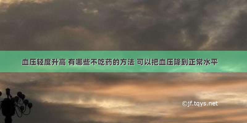 血压轻度升高 有哪些不吃药的方法 可以把血压降到正常水平