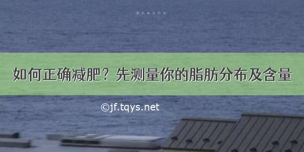 如何正确减肥？先测量你的脂肪分布及含量