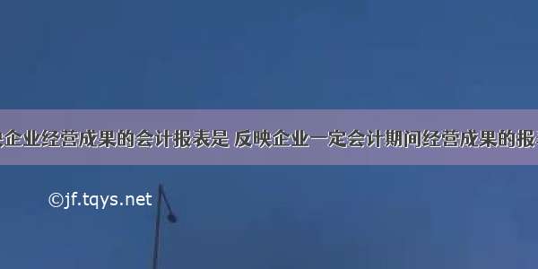 反映企业经营成果的会计报表是 反映企业一定会计期间经营成果的报表是