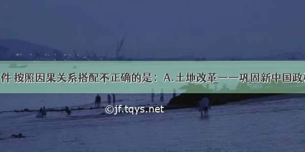 单选题下列事件 按照因果关系搭配不正确的是：A.土地改革——巩固新中国政权B.中日建交