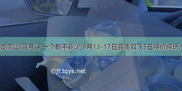 丽江 泸沽湖 玉龙雪山 蓝月谷 一个都不能少 9月13-17日品质双飞5日特价纯玩 只要2999元！！