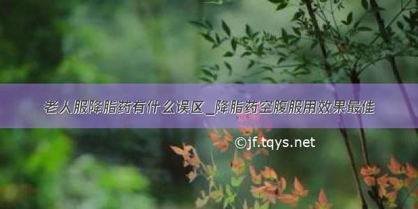 老人服降脂药有什么误区_降脂药空腹服用效果最佳