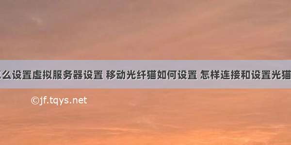 移动光猫怎么设置虚拟服务器设置 移动光纤猫如何设置 怎样连接和设置光猫和路由器...