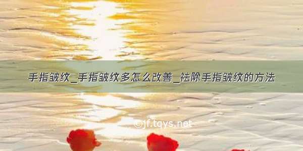 手指皱纹_手指皱纹多怎么改善_祛除手指皱纹的方法