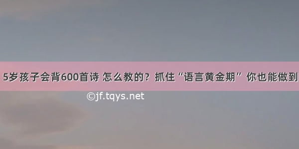 5岁孩子会背600首诗 怎么教的？抓住“语言黄金期” 你也能做到