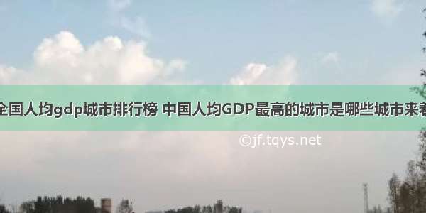全国人均gdp城市排行榜 中国人均GDP最高的城市是哪些城市来着