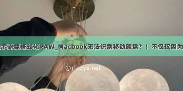 移动硬盘插入提示需要格式化RAW_Macbook无法识别移动硬盘？！不仅仅因为硬盘格式问题...