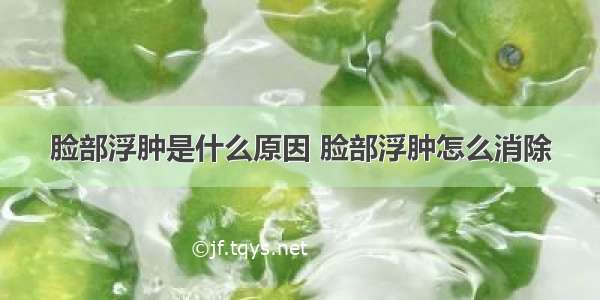 脸部浮肿是什么原因 脸部浮肿怎么消除