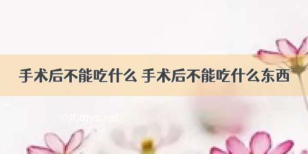 手术后不能吃什么 手术后不能吃什么东西