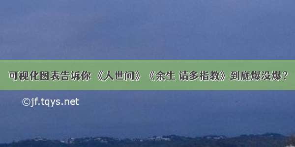 可视化图表告诉你 《人世间》《余生 请多指教》到底爆没爆？