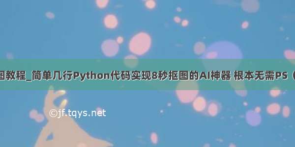 python抠图教程_简单几行Python代码实现8秒抠图的AI神器 根本无需PS（附教程）...