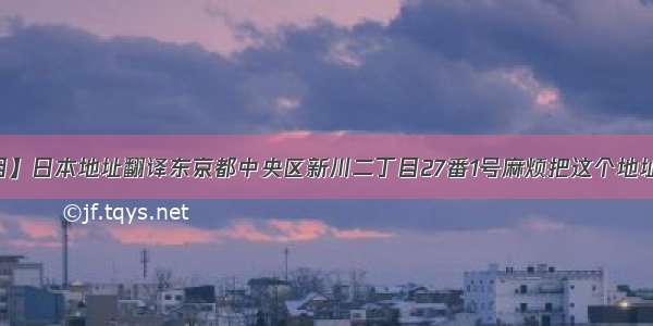 【二丁目】日本地址翻译东京都中央区新川二丁目27番1号麻烦把这个地址翻译成...