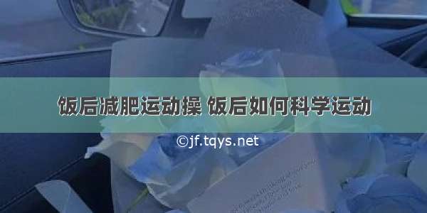 饭后减肥运动操 饭后如何科学运动