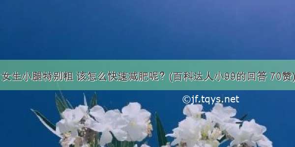 女生小腿特别粗 该怎么快速减肥呢？(百科达人小99的回答 70赞)