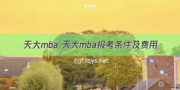 天大mba 天大mba报考条件及费用