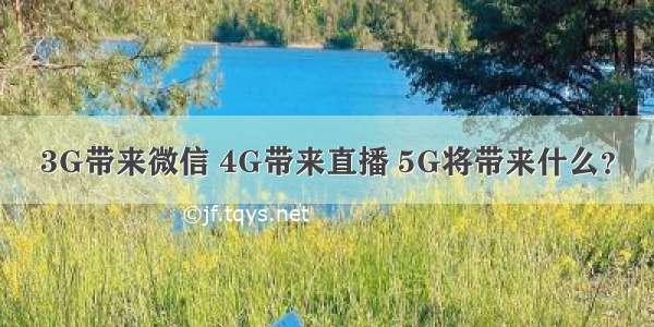 3G带来微信 4G带来直播 5G将带来什么？