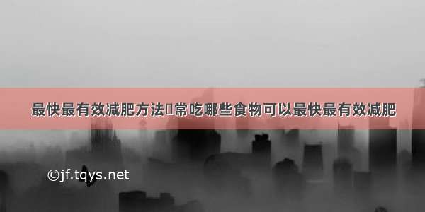 最快最有效减肥方法	常吃哪些食物可以最快最有效减肥