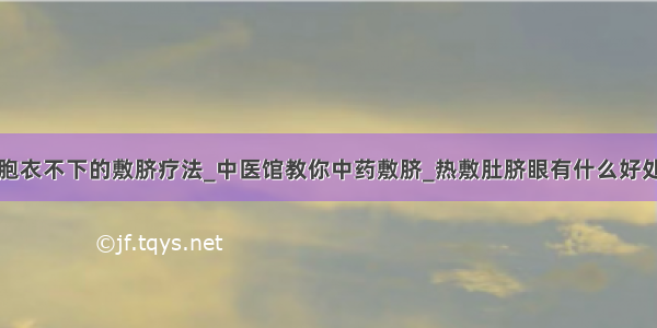 胞衣不下的敷脐疗法_中医馆教你中药敷脐_热敷肚脐眼有什么好处