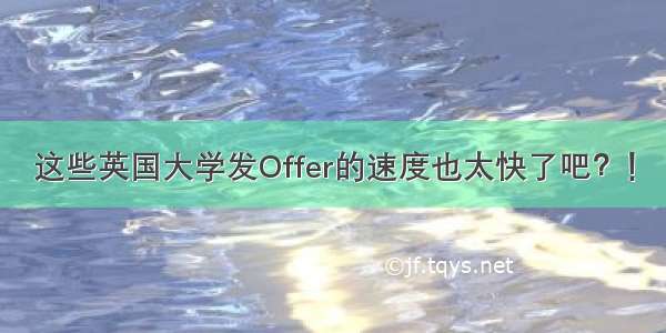 这些英国大学发Offer的速度也太快了吧？！