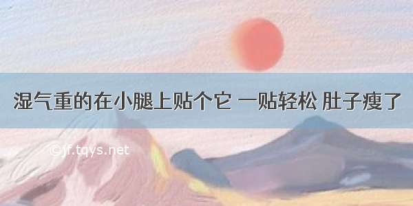 湿气重的在小腿上贴个它 一贴轻松 肚子瘦了