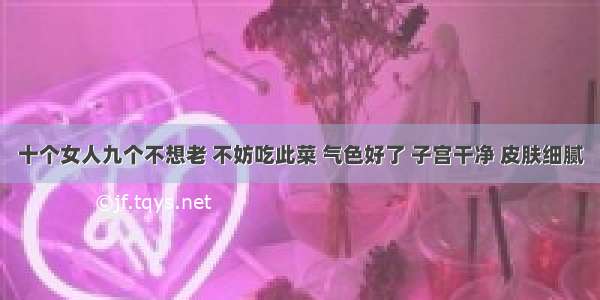 十个女人九个不想老 不妨吃此菜 气色好了 子宫干净 皮肤细腻