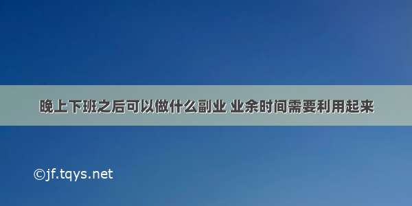 晚上下班之后可以做什么副业 业余时间需要利用起来