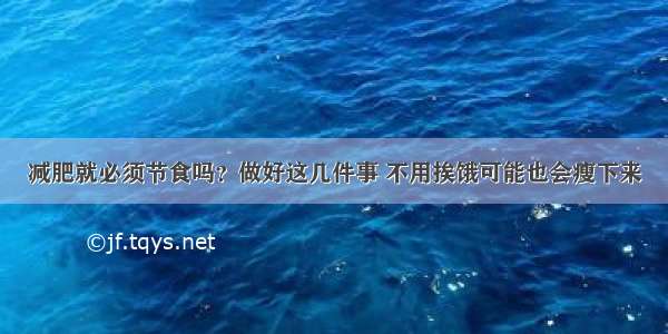 减肥就必须节食吗？做好这几件事 不用挨饿可能也会瘦下来