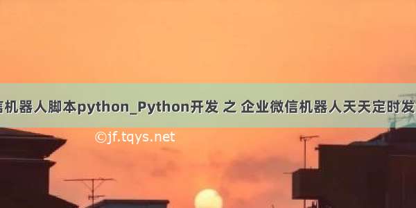 企业微信机器人脚本python_Python开发 之 企业微信机器人天天定时发消息实例