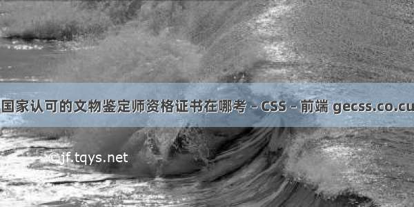 国家认可的文物鉴定师资格证书在哪考 – CSS – 前端 gecss.co.cu