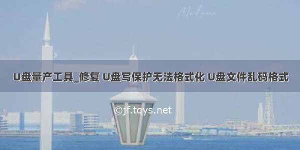 U盘量产工具_修复 U盘写保护无法格式化 U盘文件乱码格式