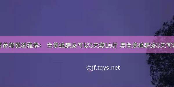 北京营养师强烈推荐： 生姜减肥法可以3天瘦10斤 用生姜减肥法3天可瘦10斤