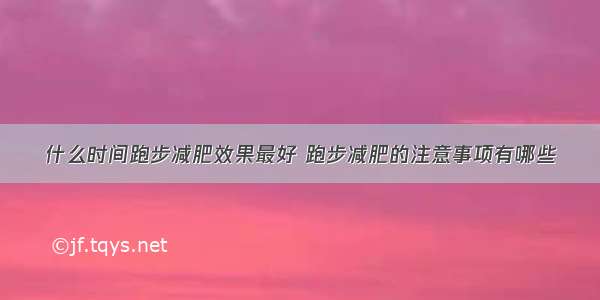 什么时间跑步减肥效果最好 跑步减肥的注意事项有哪些