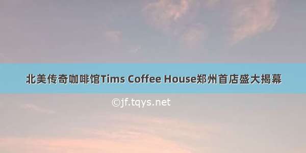 北美传奇咖啡馆Tims Coffee House郑州首店盛大揭幕