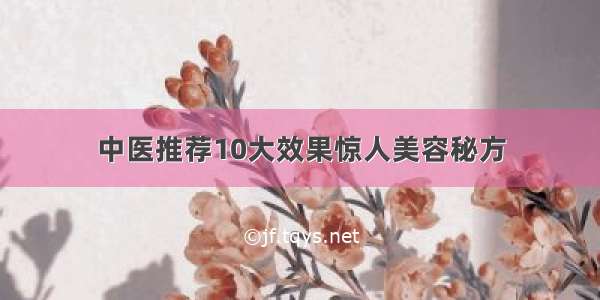 中医推荐10大效果惊人美容秘方