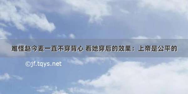 难怪赵今麦一直不穿背心 看她穿后的效果：上帝是公平的